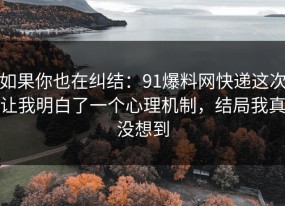 如果你也在纠结：91爆料网快递这次让我明白了一个心理机制，结局我真没想到