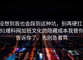 没想到我也会踩到这种坑，别再硬扛：91爆料网加班文化的隐藏成本我替你告诉你了，先别急着骂