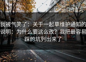 我被气笑了：关于一起草维护通知的说明：为什么要这么改？我把最容易踩的坑列出来了