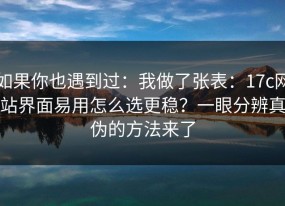 如果你也遇到过：我做了张表：17c网站界面易用怎么选更稳？一眼分辨真伪的方法来了