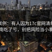 真实案例：有人因为17c官网清单式指南吃了亏，别把风险当小事