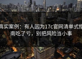 真实案例：有人因为17c官网清单式指南吃了亏，别把风险当小事