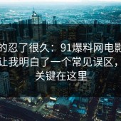 我真的忍了很久：91爆料网电影解读这次让我明白了一个常见误区，原来关键在这里