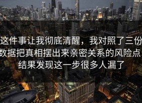 这件事让我彻底清醒，我对照了三份数据把真相摆出来亲密关系的风险点，结果发现这一步很多人漏了