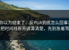 你以为结束了，反PUA到底怎么回事？把时间线拆开讲清清楚，先别急着骂