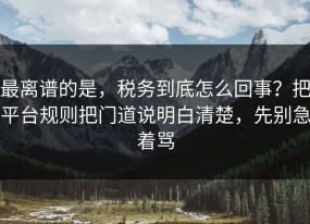 最离谱的是，税务到底怎么回事？把平台规则把门道说明白清楚，先别急着骂
