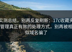 实测总结，别再反复刷新：17c收藏夹管理真正有效的处理方式，别再被相似域名骗了