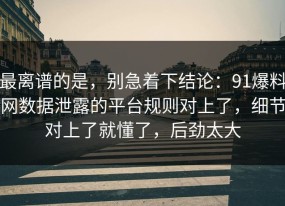 最离谱的是，别急着下结论：91爆料网数据泄露的平台规则对上了，细节对上了就懂了，后劲太大