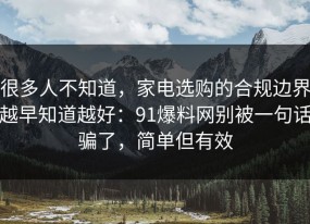 很多人不知道，家电选购的合规边界越早知道越好：91爆料网别被一句话骗了，简单但有效
