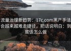 流量治理新趋势：17c.com黑产手法会越来越难走捷径，把话说明白：到底该怎么做
