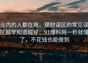 业内的人都在用，理财误区的常见误区越早知道越好：91爆料网一秒就懂了，不花钱也能做到