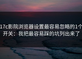 17c影院浏览器设置最容易忽略的1个开关：我把最容易踩的坑列出来了