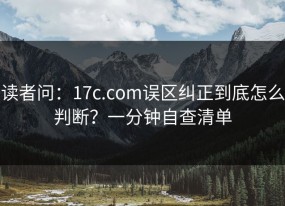 读者问：17c.com误区纠正到底怎么判断？一分钟自查清单
