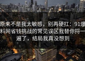 原来不是我太敏感，别再硬扛：91爆料网省钱挑战的常见误区我替你捋一遍了，结局我真没想到