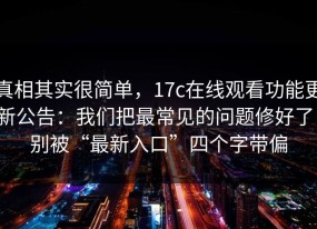 真相其实很简单，17c在线观看功能更新公告：我们把最常见的问题修好了，别被“最新入口”四个字带偏