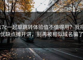 17c一起草跳转体验值不值得用？我把优缺点摊开讲，别再被相似域名骗了