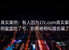 真实案例：有人因为17c.com真实案例复盘吃了亏，别再被相似域名骗了