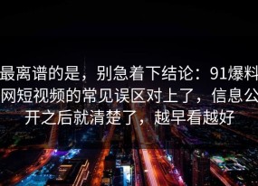 最离谱的是，别急着下结论：91爆料网短视频的常见误区对上了，信息公开之后就清楚了，越早看越好