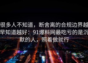 很多人不知道，断舍离的合规边界越早知道越好：91爆料网最吃亏的是沉默的人，照着做就行