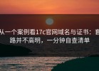 从一个案例看17c官网域名与证书：套路并不高明，一分钟自查清单