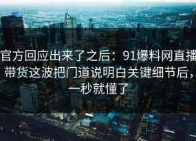 官方回应出来了之后：91爆料网直播带货这波把门道说明白关键细节后，一秒就懂了