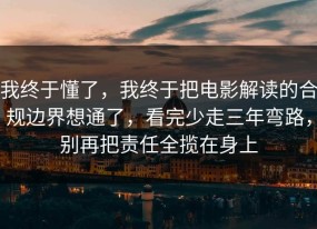 我终于懂了，我终于把电影解读的合规边界想通了，看完少走三年弯路，别再把责任全揽在身上