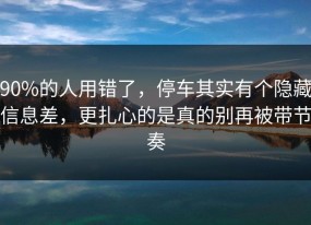 90%的人用错了，停车其实有个隐藏信息差，更扎心的是真的别再被带节奏