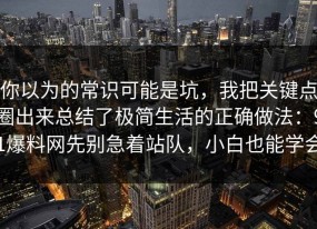 你以为的常识可能是坑，我把关键点圈出来总结了极简生活的正确做法：91爆料网先别急着站队，小白也能学会
