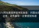 17c网站速度体验体验复盘：问题出在这里，这件事你一定要提前知道