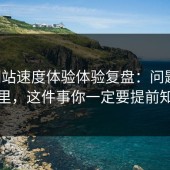 17c网站速度体验体验复盘：问题出在这里，这件事你一定要提前知道