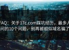 FAQ：关于17c.com踩坑经历，最多人问的10个问题，别再被相似域名骗了
