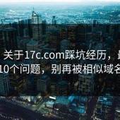 FAQ：关于17c.com踩坑经历，最多人问的10个问题，别再被相似域名骗了