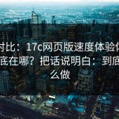 实测对比：17c网页版速度体验体验差异到底在哪？把话说明白：到底该怎么做