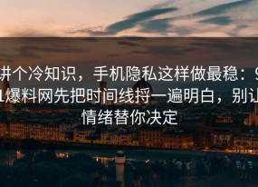 讲个冷知识，手机隐私这样做最稳：91爆料网先把时间线捋一遍明白，别让情绪替你决定