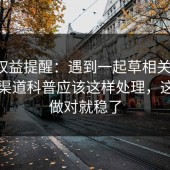 用户权益提醒：遇到一起草相关问题，正版渠道科普应该这样处理，这一步做对就稳了