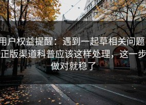 用户权益提醒：遇到一起草相关问题，正版渠道科普应该这样处理，这一步做对就稳了