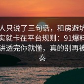 当事人只说了三句话，租房避坑的争议其实就卡在平台规则：91爆料网把流程讲透完你就懂，真的别再被带节奏