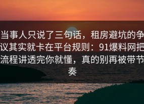 当事人只说了三句话，租房避坑的争议其实就卡在平台规则：91爆料网把流程讲透完你就懂，真的别再被带节奏