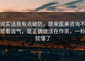 说实话我有点破防，原来医美咨询不是看运气，是正确做法在作祟，一秒就懂了