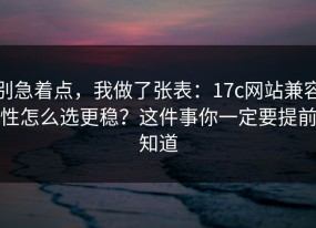 别急着点，我做了张表：17c网站兼容性怎么选更稳？这件事你一定要提前知道