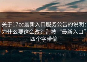 关于17cc最新入口服务公告的说明：为什么要这么改？别被“最新入口”四个字带偏