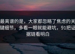 最离谱的是，大家都忽略了焦虑的关键细节，多看一眼就能避坑，91把证据链看明白
