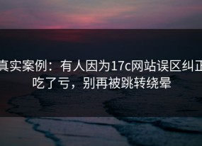 真实案例：有人因为17c网站误区纠正吃了亏，别再被跳转绕晕