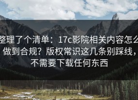 整理了个清单：17c影院相关内容怎么做到合规？版权常识这几条别踩线，不需要下载任何东西