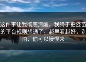 这件事让我彻底清醒，我终于把疫苗的平台规则想通了，越早看越好，别怕，你可以慢慢来