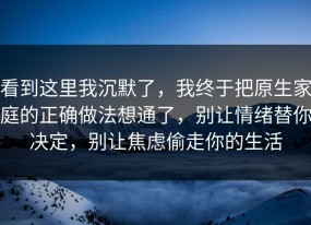 看到这里我沉默了，我终于把原生家庭的正确做法想通了，别让情绪替你决定，别让焦虑偷走你的生活