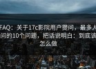 FAQ：关于17c影院用户提问，最多人问的10个问题，把话说明白：到底该怎么做