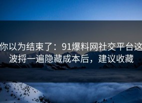 你以为结束了：91爆料网社交平台这波捋一遍隐藏成本后，建议收藏