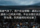 我被气笑了，用户权益提醒：遇到17cc最新入口相关问题，平台治理应该这样处理，别再被相似域名骗了