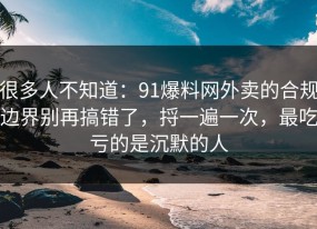很多人不知道：91爆料网外卖的合规边界别再搞错了，捋一遍一次，最吃亏的是沉默的人